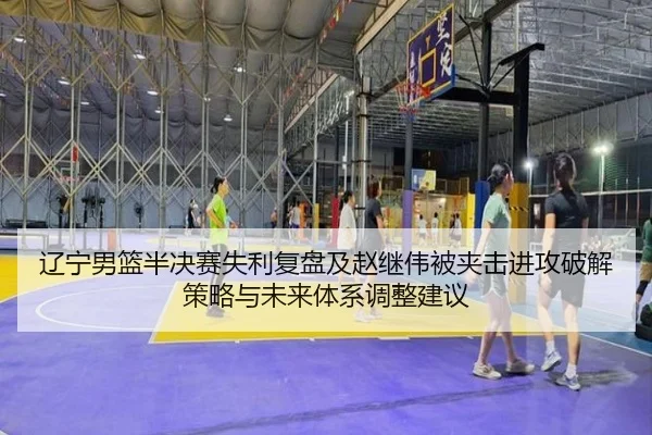 辽宁男篮半决赛失利复盘及赵继伟被夹击进攻破解策略与未来体系调整建议